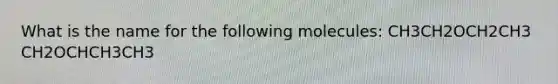 What is the name for the following molecules: CH3CH2OCH2CH3 CH2OCHCH3CH3