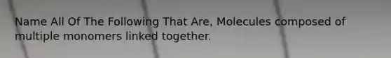 Name All Of The Following That Are, Molecules composed of multiple monomers linked together.
