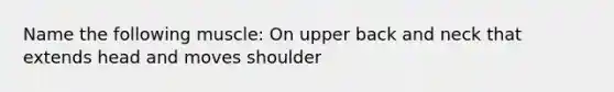 Name the following muscle: On upper back and neck that extends head and moves shoulder