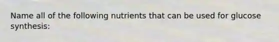 Name all of the following nutrients that can be used for glucose synthesis: