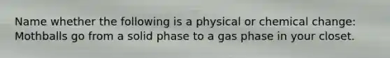 Name whether the following is a physical or chemical change: Mothballs go from a solid phase to a gas phase in your closet.