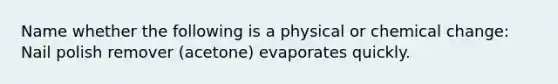 Name whether the following is a physical or chemical change: Nail polish remover (acetone) evaporates quickly.