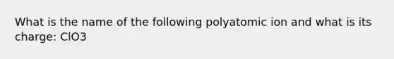 What is the name of the following polyatomic ion and what is its charge: ClO3