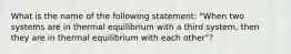 What is the name of the following statement: "When two systems are in thermal equilibrium with a third system, then they are in thermal equilibrium with each other"?