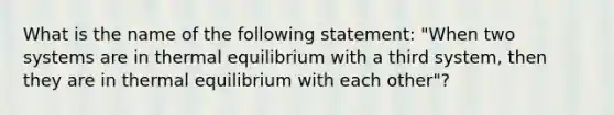 What is the name of the following statement: "When two systems are in thermal equilibrium with a third system, then they are in thermal equilibrium with each other"?