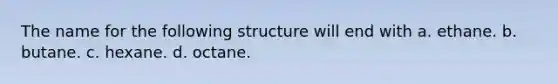 The name for the following structure will end with a. ethane. b. butane. c. hexane. d. octane.