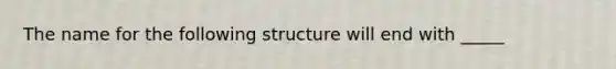 The name for the following structure will end with _____