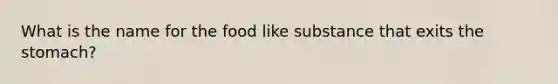 What is the name for the food like substance that exits the stomach?