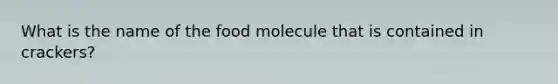 What is the name of the food molecule that is contained in crackers?