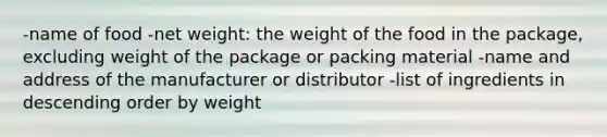 -name of food -net weight: the weight of the food in the package, excluding weight of the package or packing material -name and address of the manufacturer or distributor -list of ingredients in descending order by weight