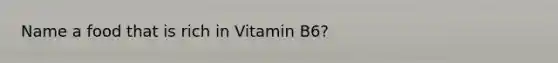 Name a food that is rich in Vitamin B6?