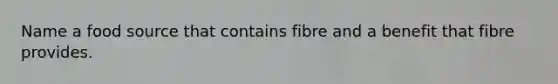 Name a food source that contains fibre and a benefit that fibre provides.