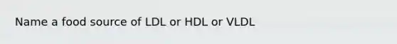 Name a food source of LDL or HDL or VLDL