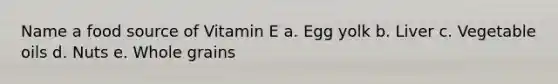 Name a food source of Vitamin E a. Egg yolk b. Liver c. Vegetable oils d. Nuts e. Whole grains