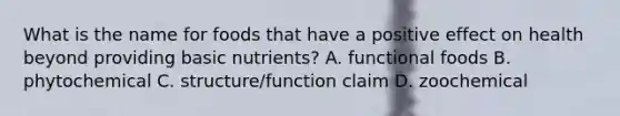 What is the name for foods that have a positive effect on health beyond providing basic nutrients? A. functional foods B. phytochemical C. structure/function claim D. zoochemical