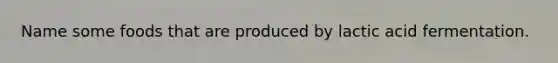Name some foods that are produced by lactic acid fermentation.