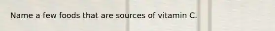 Name a few foods that are sources of vitamin C.