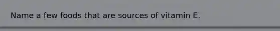 Name a few foods that are sources of vitamin E.