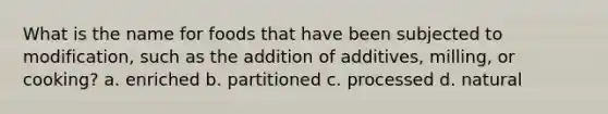 What is the name for foods that have been subjected to modification, such as the addition of additives, milling, or cooking? a. enriched b. partitioned c. processed d. natural