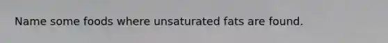 Name some foods where unsaturated fats are found.