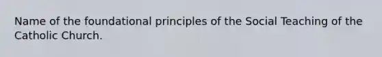 Name of the foundational principles of the Social Teaching of the Catholic Church.