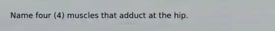 Name four (4) muscles that adduct at the hip.