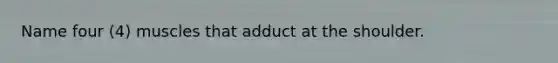 Name four (4) muscles that adduct at the shoulder.
