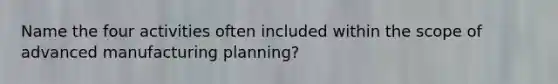 Name the four activities often included within the scope of advanced manufacturing planning?