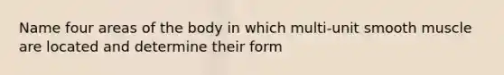 Name four areas of the body in which multi-unit smooth muscle are located and determine their form