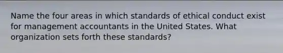 Name the four areas in which standards of ethical conduct exist for management accountants in the United States. What organization sets forth these​ standards?