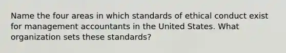 Name the four areas in which standards of ethical conduct exist for management accountants in the United States. What organization sets these​ standards?