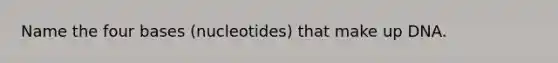 Name the four bases (nucleotides) that make up DNA.