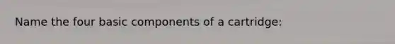 Name the four basic components of a cartridge: