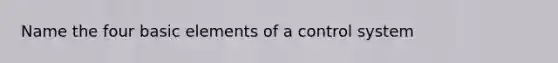 Name the four basic elements of a control system