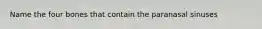 Name the four bones that contain the paranasal sinuses