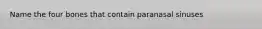Name the four bones that contain paranasal sinuses