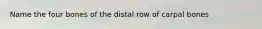 Name the four bones of the distal row of carpal bones