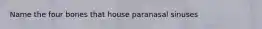 Name the four bones that house paranasal sinuses