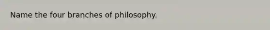 Name the four branches of philosophy.