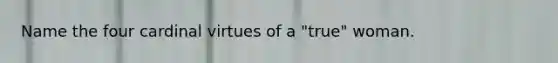 Name the four cardinal virtues of a "true" woman.