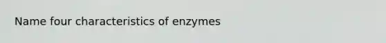 Name four characteristics of enzymes