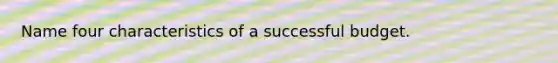 Name four characteristics of a successful budget.