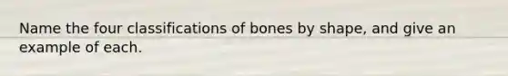 Name the four classifications of bones by shape, and give an example of each.