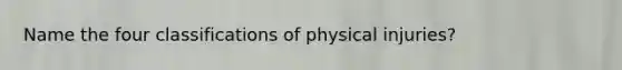 Name the four classifications of physical injuries?