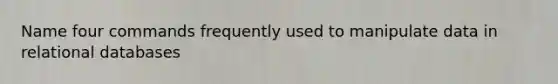 Name four commands frequently used to manipulate data in relational databases