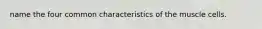 name the four common characteristics of the muscle cells.