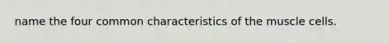 name the four common characteristics of the muscle cells.