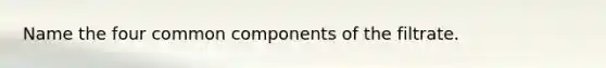 Name the four common components of the filtrate.