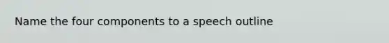 Name the four components to a speech outline