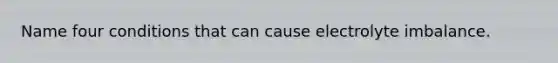 Name four conditions that can cause electrolyte imbalance.